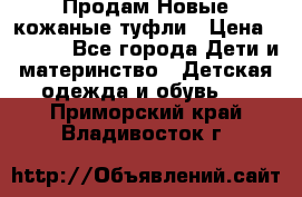 Продам Новые кожаные туфли › Цена ­ 1 500 - Все города Дети и материнство » Детская одежда и обувь   . Приморский край,Владивосток г.